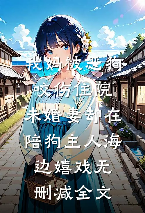 我妈被恶狗咬伤住院，未婚妻却在陪狗主人海边嬉戏无删减全文