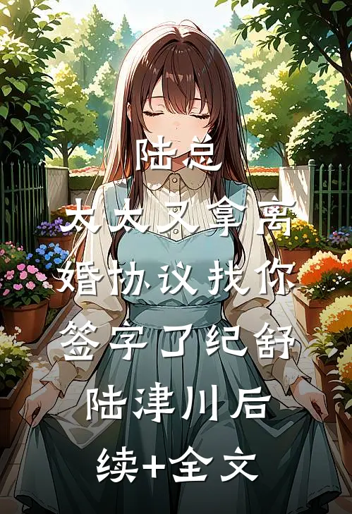陆总，太太又拿离婚协议找你签字了纪舒陆津川后续+全文