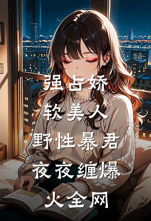 强占娇软美人：野性暴君夜夜缠爆火全网