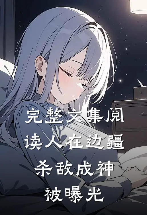 完整文集阅读人在边疆，杀敌成神被曝光