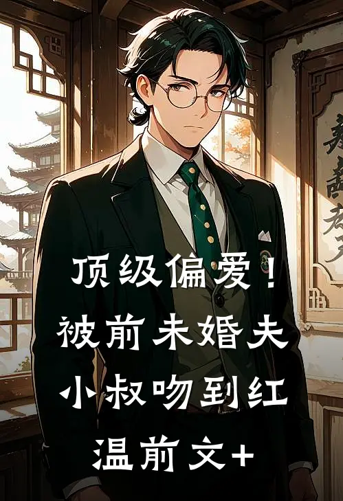 顶级偏爱！被前未婚夫小叔吻到红温前文+