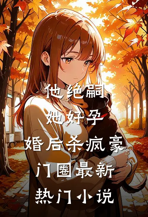 他绝嗣，她好孕，婚后杀疯豪门圈最新热门小说