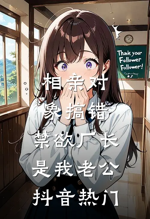 相亲对象搞错，禁欲厂长是我老公抖音热门