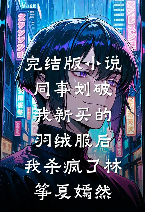 完结版小说同事划破我新买的羽绒服后，我杀疯了林筝夏嫣然