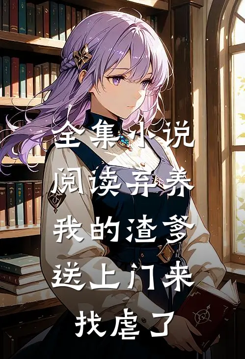 全集小说阅读弃养我的渣爹，送上门来找虐了