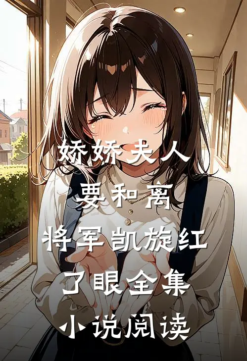 娇娇夫人要和离，将军凯旋红了眼全集小说阅读