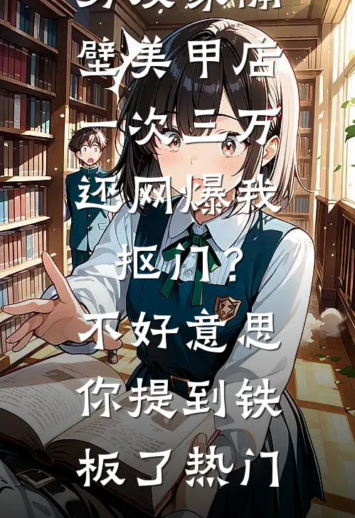 男友家隔壁美甲店一次三万，还网爆我抠门？不好意思你提到铁板了热门