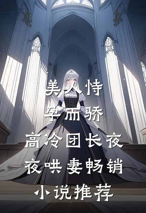 美人恃孕而骄，高冷团长夜夜哄妻畅销小说推荐