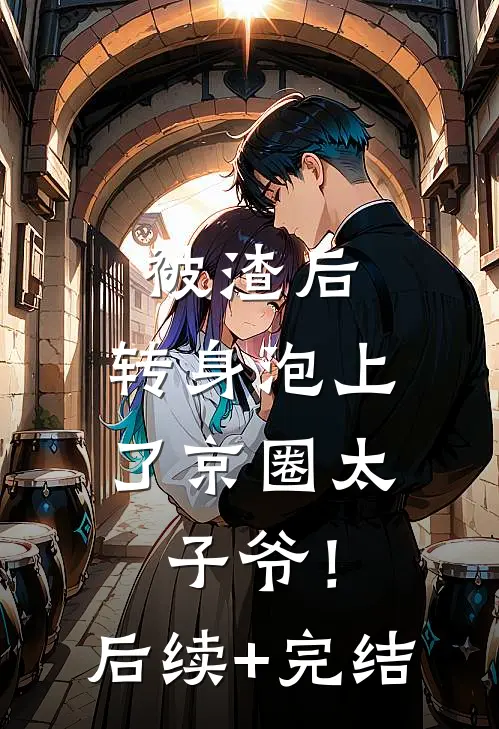 被渣后，转身泡上了京圈太子爷！后续+完结