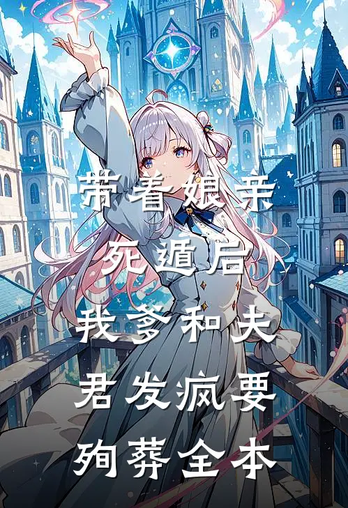 带着娘亲死遁后，我爹和夫君发疯要殉葬全本