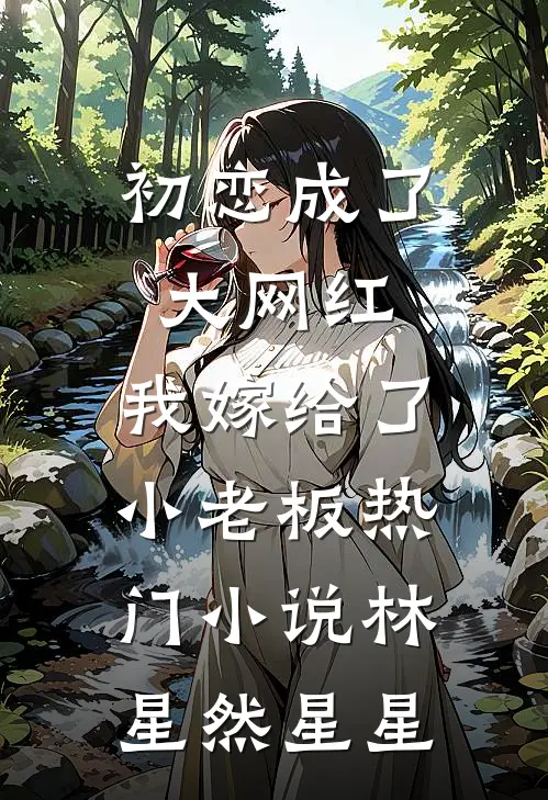 初恋成了大网红，我嫁给了小老板热门小说林星然星星
