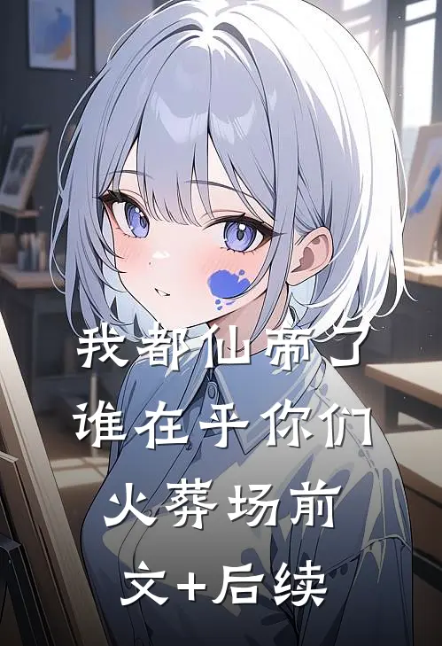 我都仙帝了，谁在乎你们火葬场前文+后续
