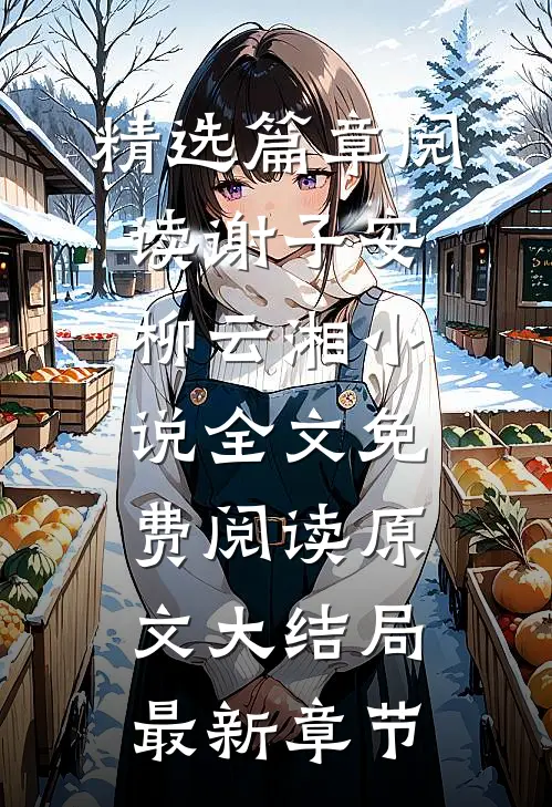 精选篇章阅读谢子安柳云湘小说全文免费阅读原文大结局最新章节