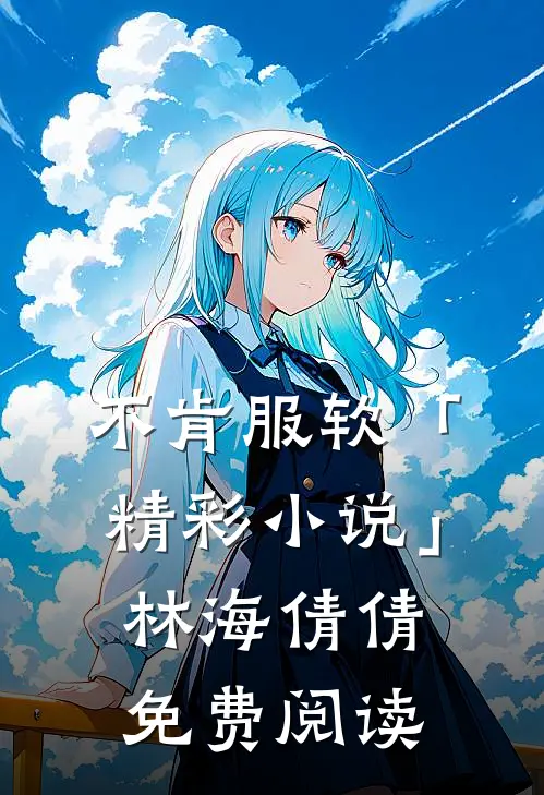 不肯服软「精彩小说」林海倩倩免费阅读
