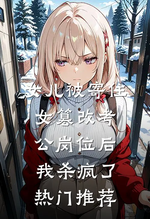 女儿被寄住女篡改考公岗位后，我杀疯了热门推荐