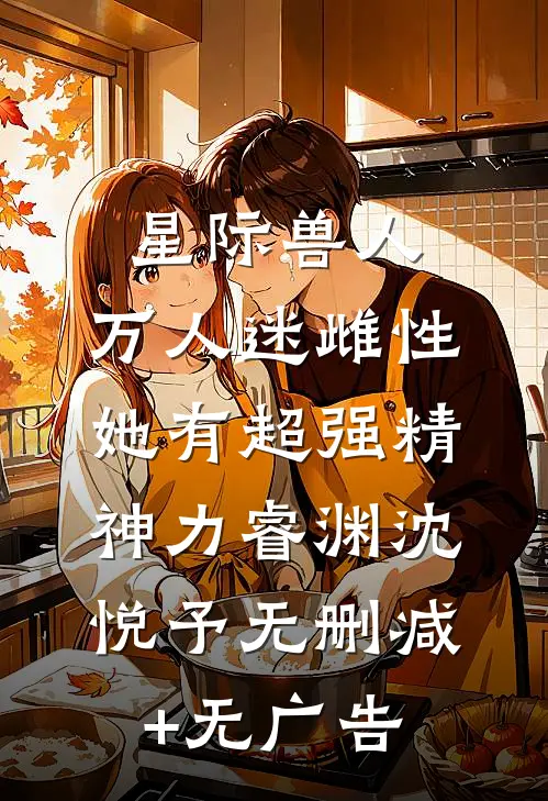 星际兽人：万人迷雌性她有超强精神力睿渊沈悦予无删减+无广告
