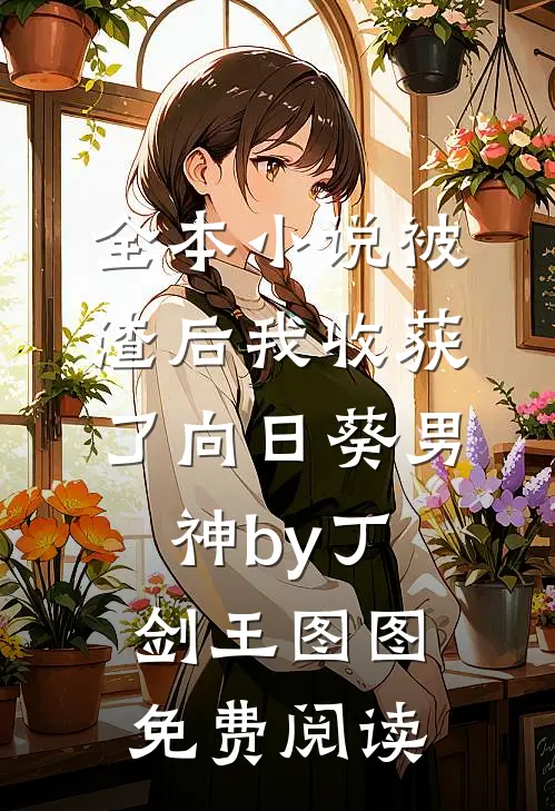 全本小说被渣后我收获了向日葵男神by丁剑王图图免费阅读