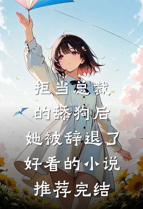 拒当总裁的舔狗后，她被辞退了好看的小说推荐完结