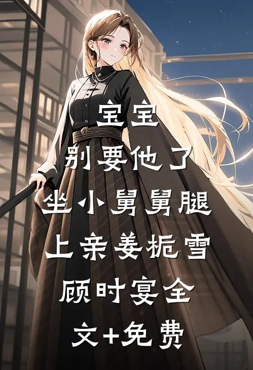 宝宝，别要他了，坐小舅舅腿上亲姜栀雪顾时宴全文+免费