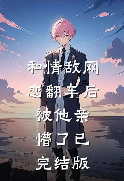 和情敌网恋翻车后，被他亲懵了已完结版