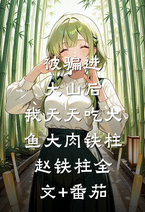 被骗进大山后，我天天吃大鱼大肉铁柱赵铁柱全文+番茄
