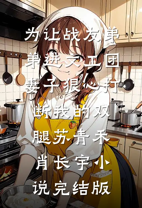 为让战友弟弟进文工团，妻子狠心打断我的双腿苏青禾肖长宇小说完结版