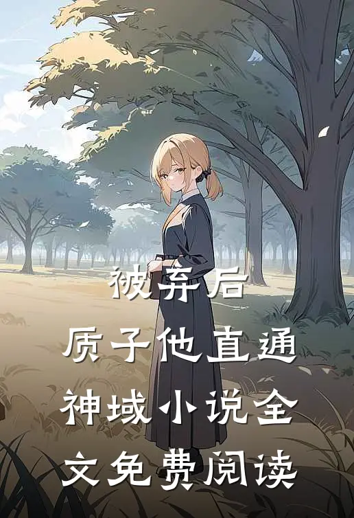 被弃后，质子他直通神域小说全文免费阅读