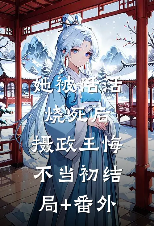 她被活活烧死后，摄政王悔不当初结局+番外