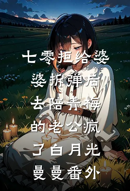 七零拒给婆婆拆弹后，去陪青梅的老公疯了白月光曼曼番外
