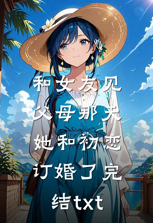 和女友见父母那天，她和初恋订婚了完结txt