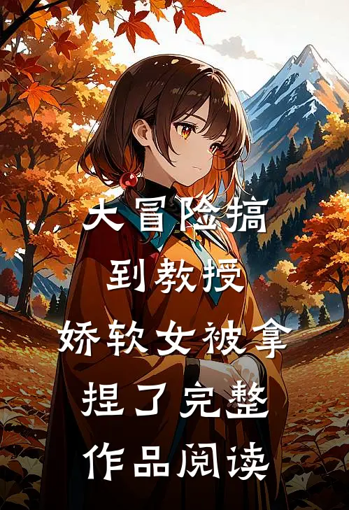 大冒险搞到教授，娇软女被拿捏了完整作品阅读