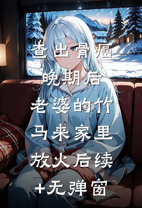 查出骨癌晚期后，老婆的竹马来家里放火后续+无弹窗