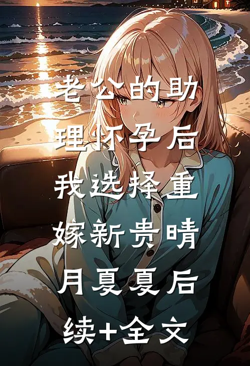 老公的助理怀孕后，我选择重嫁新贵晴月夏夏后续+全文