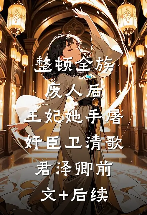 整顿全族废人后，王妃她手屠奸臣卫清歌君泽卿前文+后续