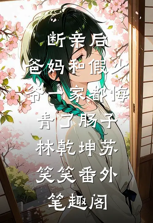 断亲后，爸妈和假少爷一家都悔青了肠子：林乾坤苏笑笑番外笔趣阁