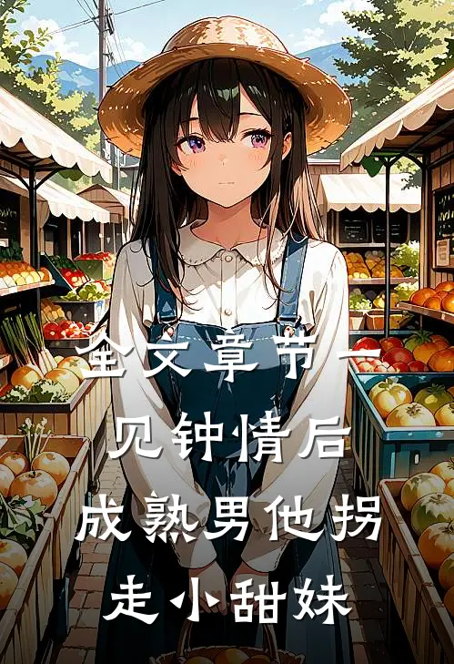 全文章节一见钟情后，成熟男他拐走小甜妹