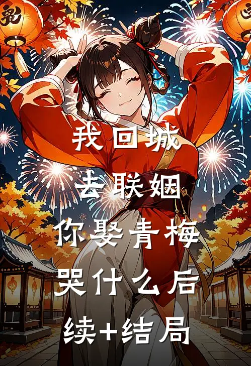 我回城去联姻，你娶青梅哭什么后续+结局