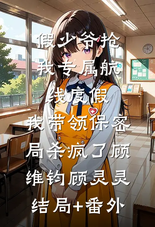 假少爷抢我专属航线度假，我带领保密局杀疯了顾维钧顾灵灵结局+番外