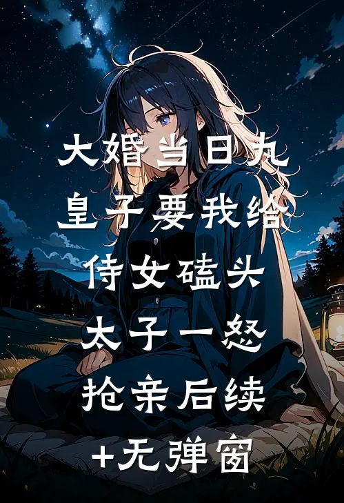 大婚当日九皇子要我给侍女磕头，太子一怒抢亲后续+无弹窗