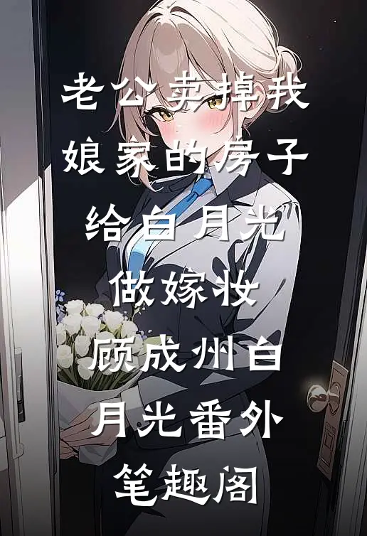 老公卖掉我娘家的房子，给白月光做嫁妆：顾成州白月光番外笔趣阁