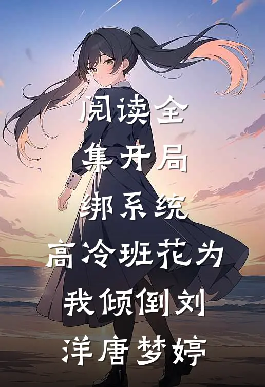 阅读全集开局绑系统,高冷班花为我倾倒(刘洋唐梦婷)