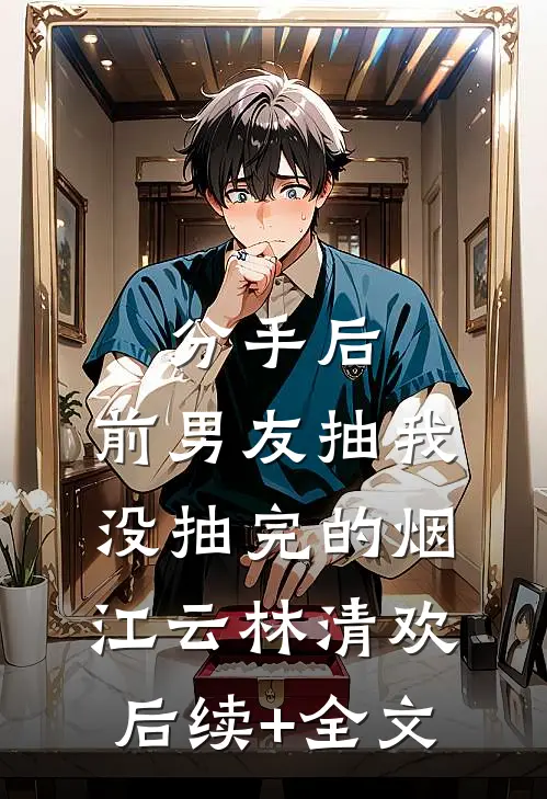 分手后，前男友抽我没抽完的烟江云林清欢后续+全文