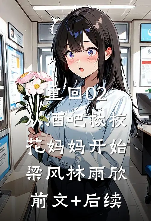 重回02：从酒吧救校花妈妈开始梁风林雨欣前文+后续