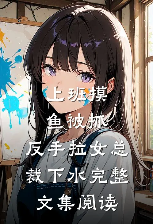上班摸鱼被抓，反手拉女总裁下水完整文集阅读