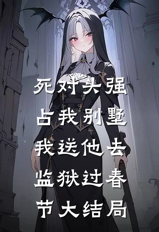 死对头强占我别墅，我送他去监狱过春节大结局