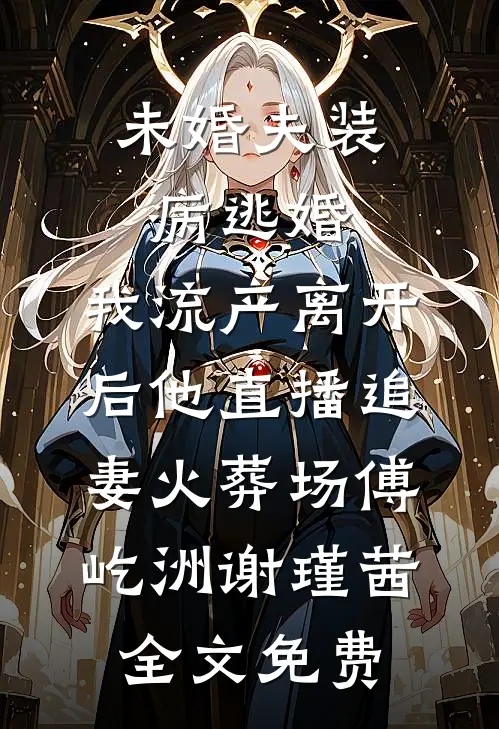 未婚夫装病逃婚，我流产离开后他直播追妻火葬场傅屹洲谢瑾茜全文免费