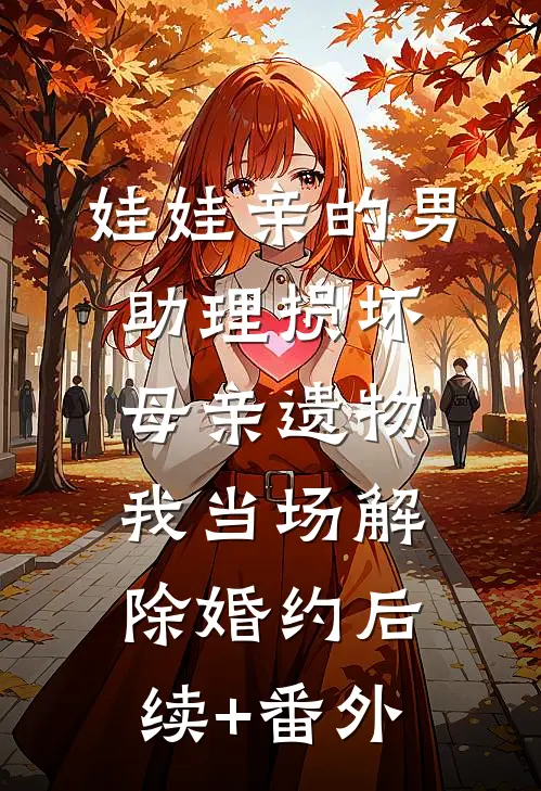 娃娃亲的男助理损坏母亲遗物，我当场解除婚约后续+番外