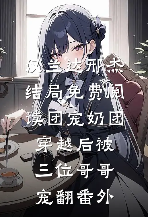 汉兰达邢杰结局免费阅读团宠奶团：穿越后被三位哥哥宠翻番外