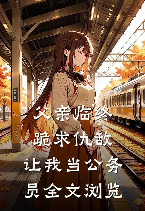 父亲临终跪求仇敌，让我当公务员全文浏览