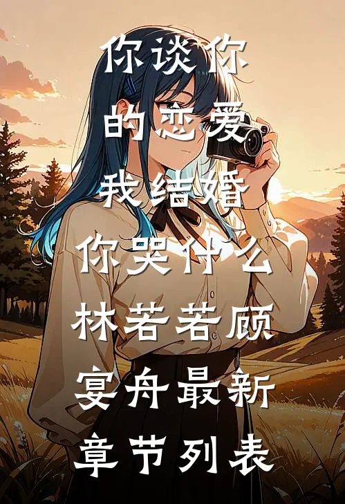 你谈你的恋爱，我结婚，你哭什么林若若顾宴舟最新章节列表